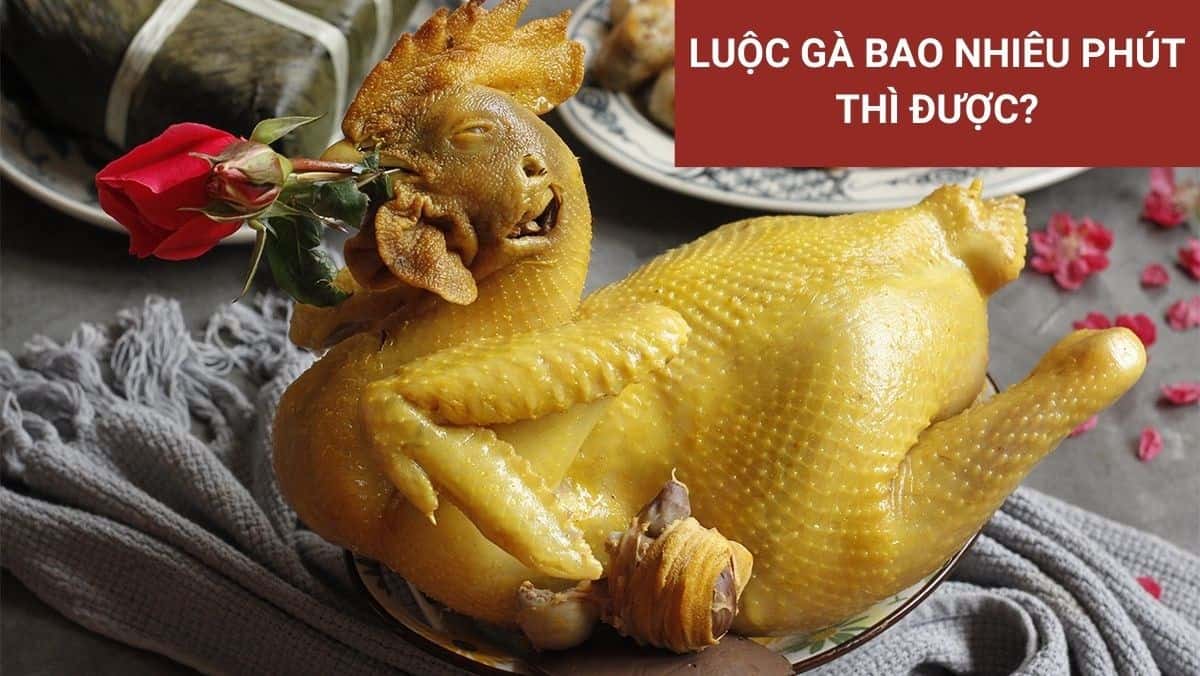 Luộc gà bao nhiêu phút thì được? Cách luộc gà ngon da giòn